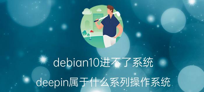 debian10进不了系统 deepin属于什么系列操作系统？